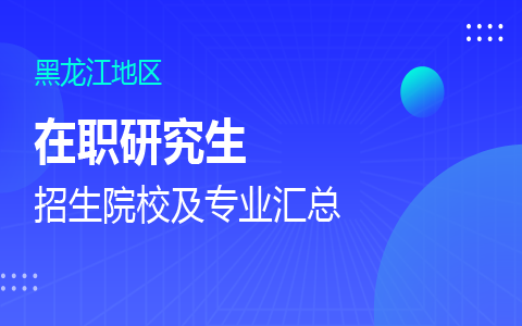 黑龙江在职研究生招生院校及专业一览表