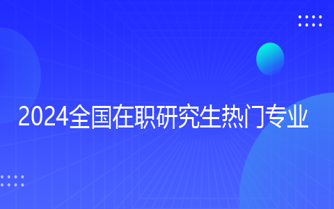 2024全国在职研究生热门专业一览表
