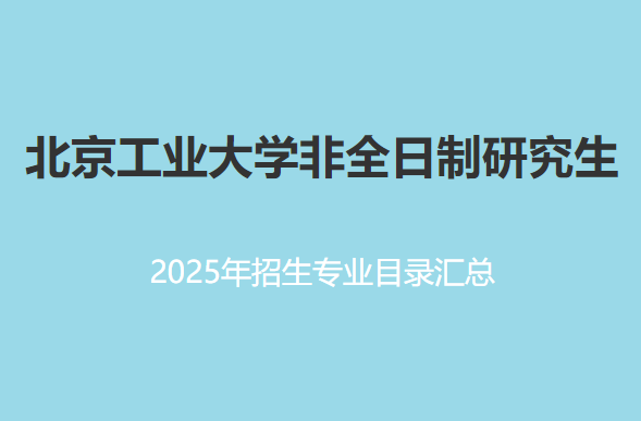 北京工业大学非全日制研究生2025年招生专业目录汇总！