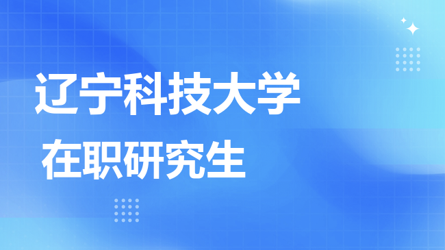 辽宁科技大学2026年非全日制研究生招生简章！含招生专业目录及报考条件！