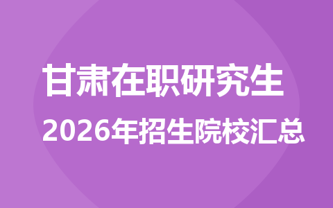 2026年甘肃地区在职研究生招生院校有哪些？