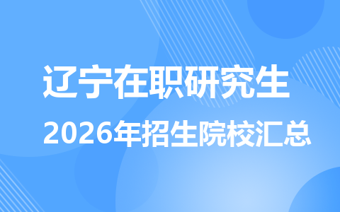 2026年辽宁地区在职研究生招生院校有哪些？