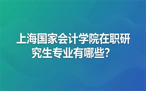 上海国家会计学院在职研究生专业有哪些？