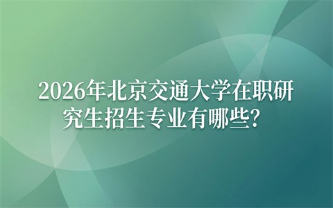 2026年北京交通大学在职研究生招生专业有哪些？